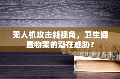 无人机攻击新视角，卫生间置物架的潜在威胁？