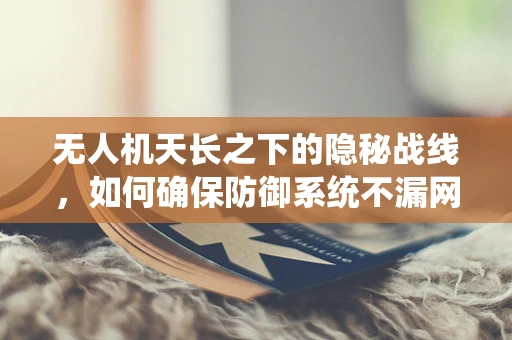 无人机天长之下的隐秘战线，如何确保防御系统不漏网之鱼？