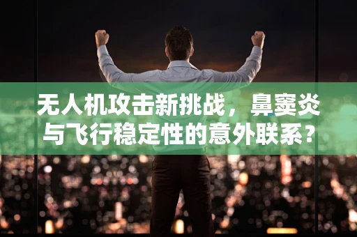 无人机攻击新挑战，鼻窦炎与飞行稳定性的意外联系？