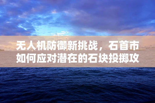 无人机防御新挑战，石首市如何应对潜在的石块投掷攻击？