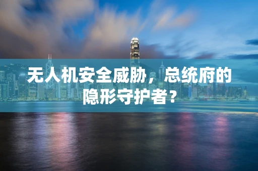 无人机安全威胁，总统府的隐形守护者？