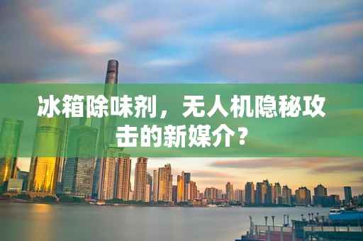 冰箱除味剂，无人机隐秘攻击的新媒介？