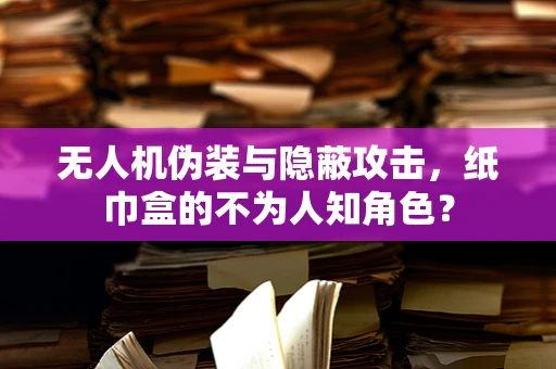 无人机伪装与隐蔽攻击，纸巾盒的不为人知角色？