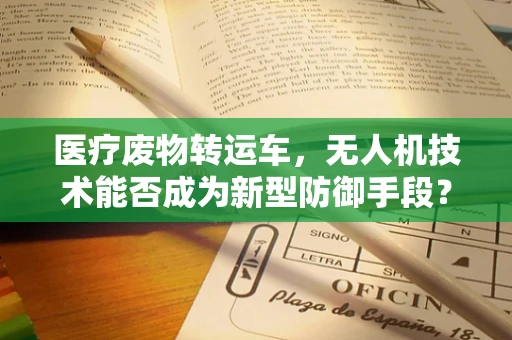 医疗废物转运车，无人机技术能否成为新型防御手段？