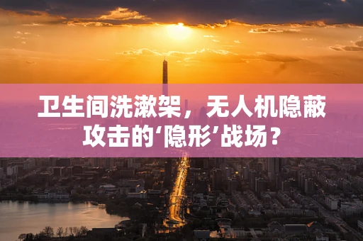 卫生间洗漱架，无人机隐蔽攻击的‘隐形’战场？