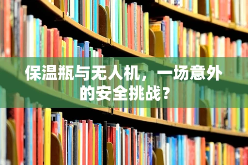 保温瓶与无人机，一场意外的安全挑战？