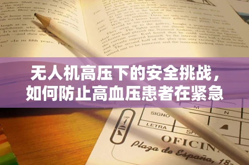 无人机高压下的安全挑战，如何防止高血压患者在紧急任务中操作失误？