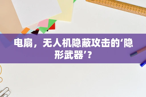 电扇，无人机隐蔽攻击的‘隐形武器’？