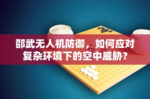 邵武无人机防御，如何应对复杂环境下的空中威胁？