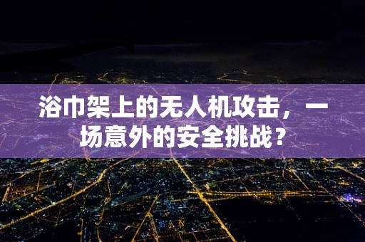 浴巾架上的无人机攻击，一场意外的安全挑战？