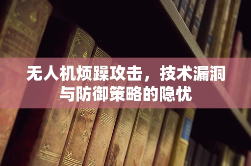 无人机烦躁攻击，技术漏洞与防御策略的隐忧