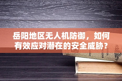 岳阳地区无人机防御，如何有效应对潜在的安全威胁？