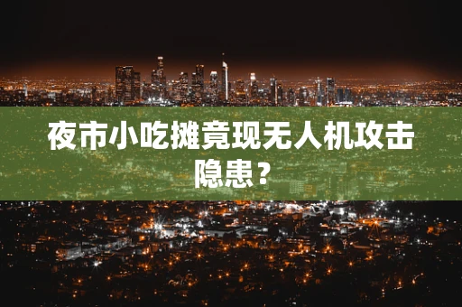 夜市小吃摊竟现无人机攻击隐患？