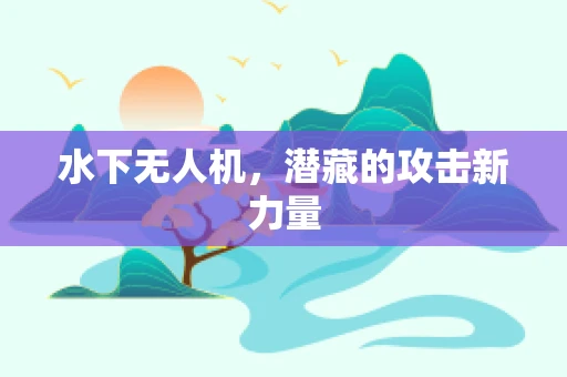 水下无人机，潜藏的攻击新力量