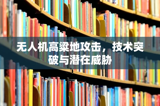 无人机高粱地攻击，技术突破与潜在威胁