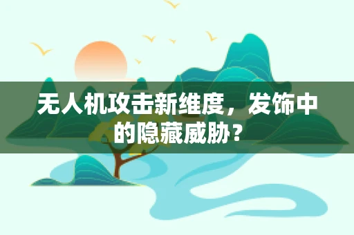 无人机攻击新维度，发饰中的隐藏威胁？