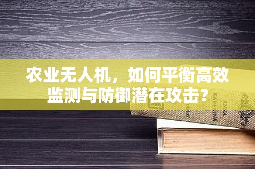 农业无人机，如何平衡高效监测与防御潜在攻击？