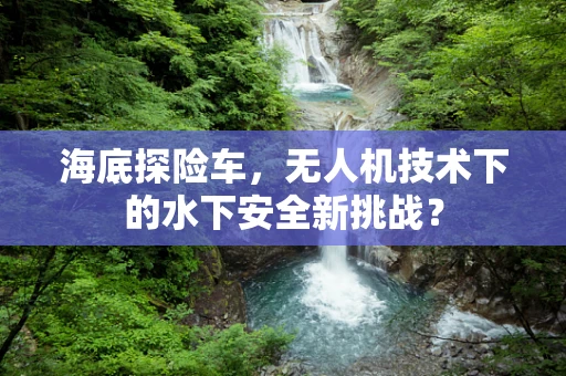 海底探险车，无人机技术下的水下安全新挑战？