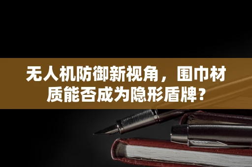 无人机防御新视角，围巾材质能否成为隐形盾牌？